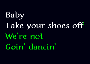 Baby
Take your shoes off

We're not
Goin' dancin'