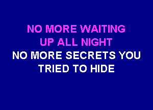 NO MORE WAITING
UP ALL NIGHT

NO MORE SECRETS YOU
TRIED TO HIDE