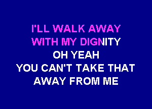 I'LL WALK AWAY
WITH MY DIGNITY

OH YEAH
YOU CAN'T TAKE THAT
AWAY FROM ME