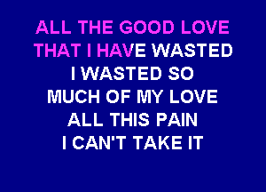 ALL THE GOOD LOVE
THAT I HAVE WASTED
I WASTED SO
MUCH OF MY LOVE
ALL THIS PAIN
I CAN'T TAKE IT