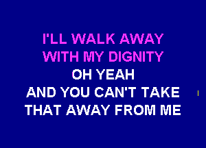 I'LL WALK AWAY
WITH MY DIGNITY

OH YEAH
AND YOU CAN'T TAKE I
THAT AWAY FROM ME