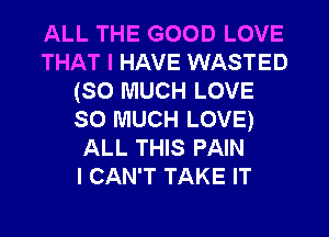 ALL THE GOOD LOVE
THAT I HAVE WASTED
(SO MUCH LOVE
SO MUCH LOVE)
ALL THIS PAIN
I CAN'T TAKE IT