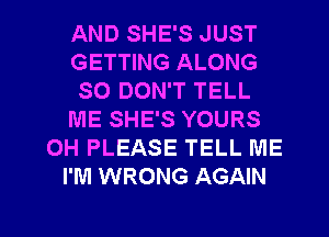 AND SHE'S JUST
GETTING ALONG
SO DON'T TELL
ME SHE'S YOURS
OH PLEASE TELL ME
I'M WRONG AGAIN

g