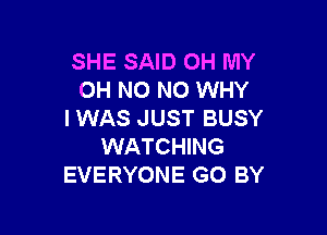 SHE SAID OH MY
OH NO NO WHY

I WAS JUST BUSY
WATCHING
EVERYONE GO BY