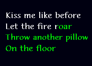 Kiss me like before
Let the fire roar

Throw another pillow
On the Hoor