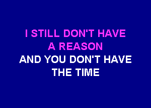 I STILL DON'T HAVE
A REASON

AND YOU DON'T HAVE
THE TIME