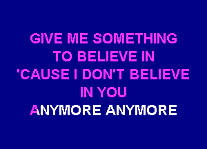 GIVE ME SOMETHING
TO BELIEVE IN
'CAUSE I DON'T BELIEVE
IN YOU
ANYMORE ANYMORE