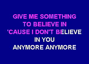GIVE ME SOMETHING
TO BELIEVE IN
'CAUSE I DON'T BELIEVE
IN YOU
ANYMORE ANYMORE