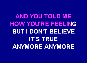 AND YOU TOLD ME
HOW YOU'RE FEELING
BUT I DON'T BELIEVE
IT'S TRUE
ANYMORE ANYMORE