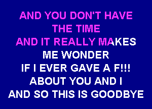 AND YOU DON'T HAVE
THE TIME
AND IT REALLY MAKES
ME WONDER
IF I EVER GAVE A F!!!
ABOUT YOU AND I
AND SO THIS IS GOODBYE