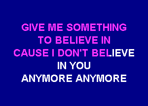 GIVE ME SOMETHING
TO BELIEVE IN
CAUSE I DON'T BELIEVE
IN YOU
ANYMORE ANYMORE