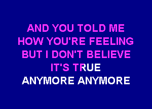 AND YOU TOLD ME
HOW YOU'RE FEELING
BUT I DON'T BELIEVE
IT'S TRUE
ANYMORE ANYMORE