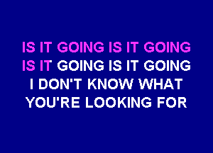 IS IT GOING IS IT GOING
IS IT GOING IS IT GOING

I DON'T KNOW WHAT
YOU'RE LOOKING FOR