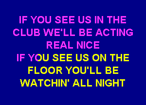 IF YOU SEE US IN THE
CLUB WE'LL BE ACTING
REAL NICE
IF YOU SEE US ON THE
FLOOR YOU'LL BE
WATCHIN' ALL NIGHT