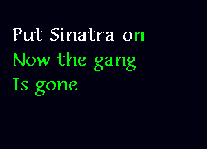 Put Sinatra on
Now the gang

Is gone