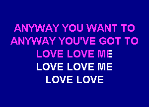 ANYWAY YOU WANT TO
ANYWAY YOU'VE GOT TO
LOVE LOVE ME
LOVE LOVE ME
LOVE LOVE