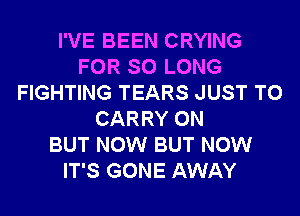 I'VE BEEN CRYING
FOR SO LONG
FIGHTING TEARS JUST TO
CARRY 0N
BUT NOW BUT NOW
IT'S GONE AWAY