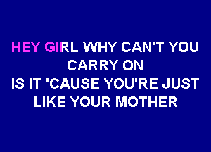 HEY GIRL WHY CAN'T YOU
CARRY 0N
IS IT 'CAUSE YOU'RE JUST
LIKE YOUR MOTHER
