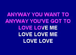 ANYWAY YOU WANT TO
ANYWAY YOU'VE GOT TO
LOVE LOVE ME
LOVE LOVE ME
LOVE LOVE