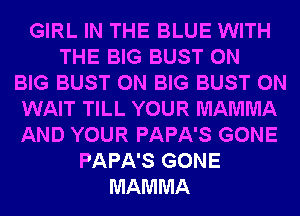 GIRL IN THE BLUE WITH
THE BIG BUST 0N
BIG BUST 0N BIG BUST 0N
WAIT TILL YOUR MAMMA
AND YOUR PAPA'S GONE
PAPA'S GONE
MAMMA