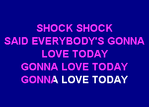 SHOCK SHOCK
SAID EVERYBODY'S GONNA
LOVE TODAY
GONNA LOVE TODAY
GONNA LOVE TODAY