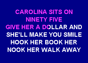 CAROLINA SITS 0N
NINETY FIVE
GIVE HER A DOLLAR AND
SHE'LL MAKE YOU SMILE
HOOK HER BOOK HER
NOOK HER WALK AWAY
