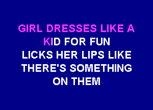 GIRL DRESSES LIKE A
KID FOR FUN
LICKS HER LIPS LIKE
THERE'S SOMETHING
ON THEM