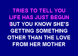 TRIES TO TELL YOU
LIFE HAS JUST BEGUN
BUT YOU KNOW SHE'S
GETTING SOMETHING

OTHER THAN THE LOVE

FROM HER MOTHER