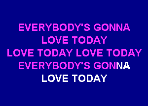 EVERYBODY'S GONNA
LOVE TODAY
LOVE TODAY LOVE TODAY
EVERYBODY'S GONNA
LOVE TODAY