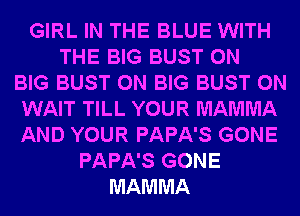 GIRL IN THE BLUE WITH
THE BIG BUST 0N
BIG BUST 0N BIG BUST 0N
WAIT TILL YOUR MAMMA
AND YOUR PAPA'S GONE
PAPA'S GONE
MAMMA