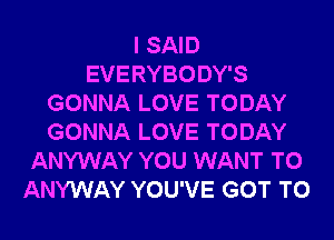 I SAID
EVERYBODY'S
GONNA LOVE TODAY
GONNA LOVE TODAY
ANYWAY YOU WANT TO
ANYWAY YOU'VE GOT TO