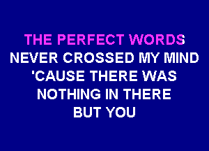 THE PERFECT WORDS
NEVER CROSSED MY MIND
'CAUSE THERE WAS
NOTHING IN THERE
BUT YOU