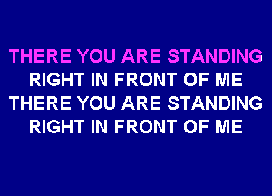 THERE YOU ARE STANDING
RIGHT IN FRONT OF ME
THERE YOU ARE STANDING
RIGHT IN FRONT OF ME