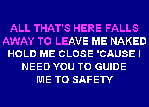 ALL THAT'S HERE FALLS
AWAY TO LEAVE ME NAKED
HOLD ME CLOSE 'CAUSE I
NEED YOU TO GUIDE
ME TO SAFETY