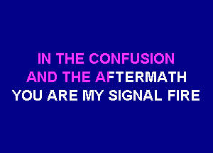 IN THE CONFUSION
AND THE AFTERMATH
YOU ARE MY SIGNAL FIRE