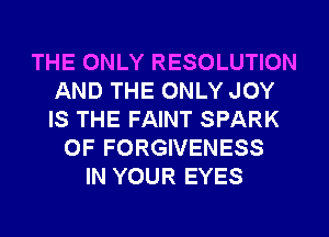 THE ONLY RESOLUTION
AND THE ONLY JOY
IS THE FAINT SPARK

0F FORGIVENESS
IN YOUR EYES