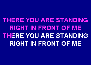 THERE YOU ARE STANDING
RIGHT IN FRONT OF ME
THERE YOU ARE STANDING
RIGHT IN FRONT OF ME