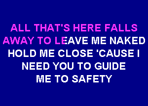 ALL THAT'S HERE FALLS
AWAY TO LEAVE ME NAKED
HOLD ME CLOSE 'CAUSE I
NEED YOU TO GUIDE
ME TO SAFETY