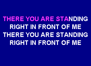 THERE YOU ARE STANDING
RIGHT IN FRONT OF ME
THERE YOU ARE STANDING
RIGHT IN FRONT OF ME