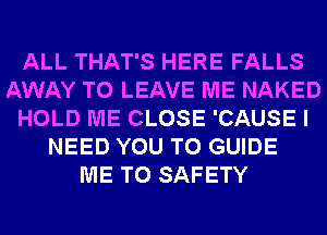 ALL THAT'S HERE FALLS
AWAY TO LEAVE ME NAKED
HOLD ME CLOSE 'CAUSE I
NEED YOU TO GUIDE
ME TO SAFETY