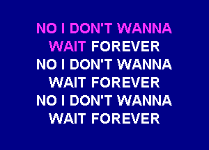 NO I DON'T WANNA
WAIT FOREVER
NO I DON'T WANNA

WAIT FOREVER
NO I DON'T WANNA
WAIT FOREVER