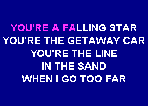 YOU'RE A FALLING STAR
YOU'RE THE GETAWAY CAR
YOU'RE THE LINE
IN THE SAND
WHEN I GO T00 FAR