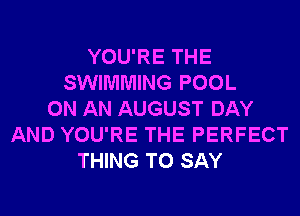 YOU'RE THE
SWIMMING POOL
ON AN AUGUST DAY
AND YOU'RE THE PERFECT
THING TO SAY