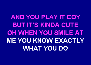 AND YOU PLAY IT COY
BUT IT'S KINDA CUTE
0H WHEN YOU SMILE AT
ME YOU KNOW EXACTLY
WHAT YOU DO