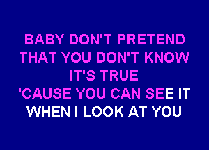 BABY DON'T PRETEND
THAT YOU DON'T KNOW
IT'S TRUE
'CAUSE YOU CAN SEE IT
WHEN I LOOK AT YOU