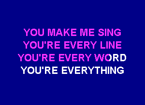 YOU MAKE ME SING
YOU'RE EVERY LINE
YOU'RE EVERY WORD
YOU'RE EVERYTHING