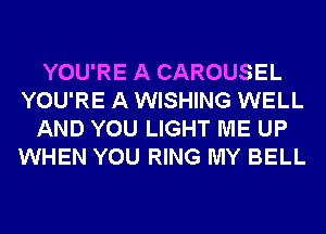 YOU'RE A CAROUSEL
YOU'RE A WISHING WELL
AND YOU LIGHT ME UP
WHEN YOU RING MY BELL