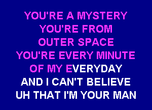 YOU'RE A MYSTERY
YOU'RE FROM
OUTER SPACE

YOU'RE EVERY MINUTE
OF MY EVERYDAY
AND I CAN'T BELIEVE
UH THAT I'M YOUR MAN