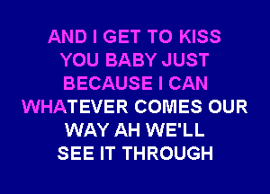 AND I GET TO KISS
YOU BABY JUST
BECAUSE I CAN

WHATEVER COMES OUR
WAY AH WE'LL
SEE IT THROUGH