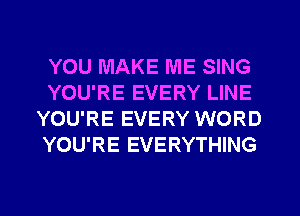 YOU MAKE ME SING
YOU'RE EVERY LINE
YOU'RE EVERY WORD
YOU'RE EVERYTHING